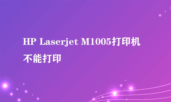 HP Laserjet M1005打印机不能打印