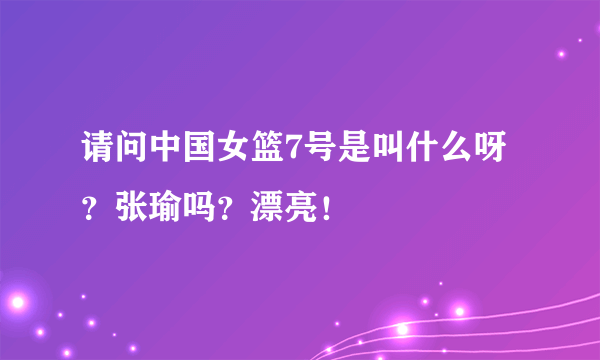 请问中国女篮7号是叫什么呀？张瑜吗？漂亮！