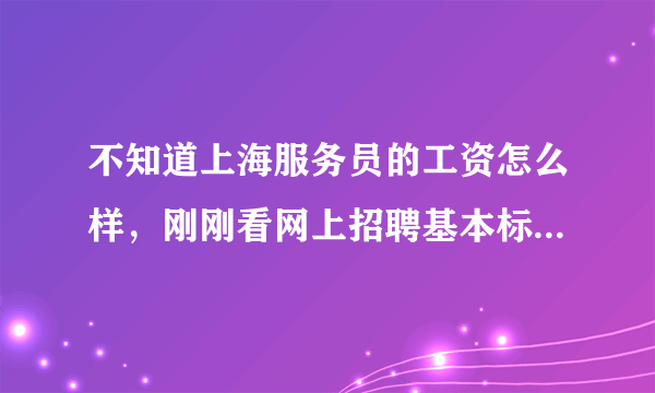 不知道上海服务员的工资怎么样，刚刚看网上招聘基本标的都是五千到八千，我有亲戚在工厂上班不包吃住都才