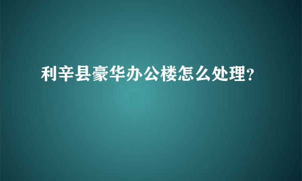 利辛县豪华办公楼怎么处理？