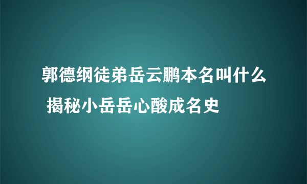 郭德纲徒弟岳云鹏本名叫什么 揭秘小岳岳心酸成名史