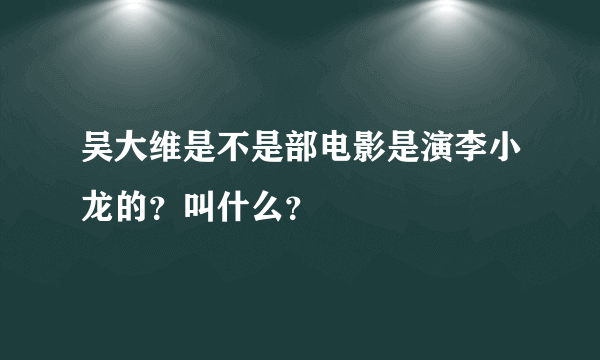 吴大维是不是部电影是演李小龙的？叫什么？