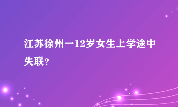 江苏徐州一12岁女生上学途中失联？