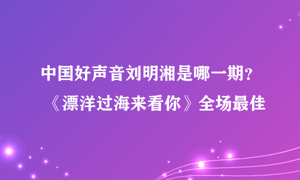 中国好声音刘明湘是哪一期？ 《漂洋过海来看你》全场最佳