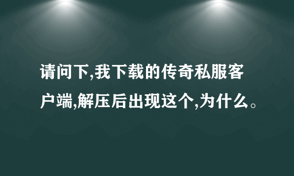 请问下,我下载的传奇私服客户端,解压后出现这个,为什么。