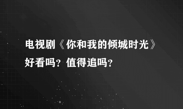 电视剧《你和我的倾城时光》好看吗？值得追吗？