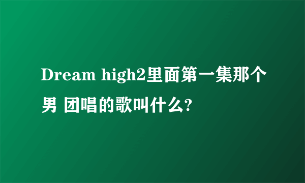 Dream high2里面第一集那个男 团唱的歌叫什么?