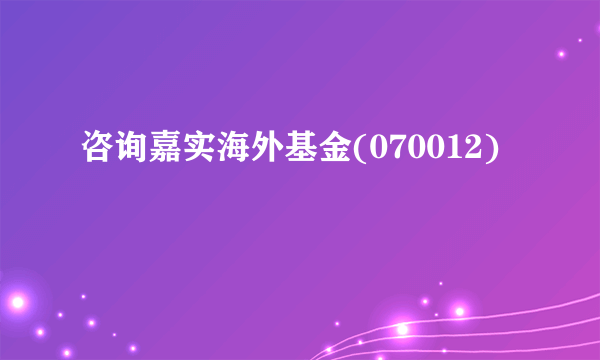 咨询嘉实海外基金(070012)