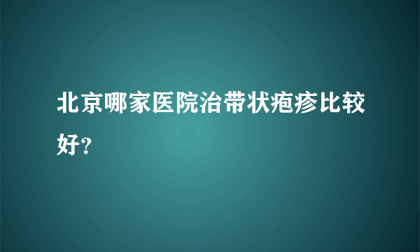 北京哪家医院治带状疱疹比较好？