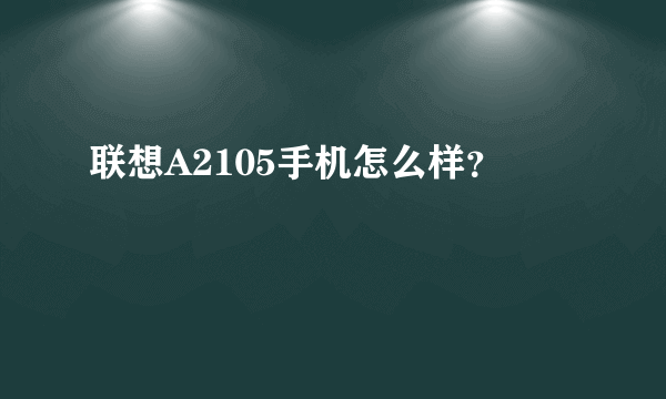 联想A2105手机怎么样？