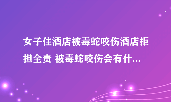 女子住酒店被毒蛇咬伤酒店拒担全责 被毒蛇咬伤会有什么后果？