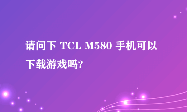 请问下 TCL M580 手机可以下载游戏吗?