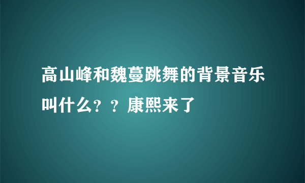 高山峰和魏蔓跳舞的背景音乐叫什么？？康熙来了