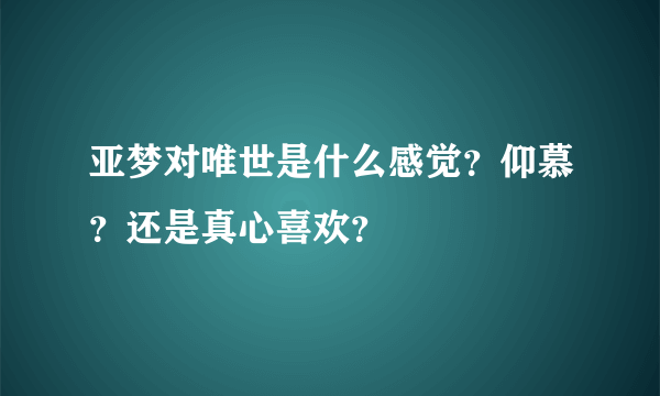 亚梦对唯世是什么感觉？仰慕？还是真心喜欢？