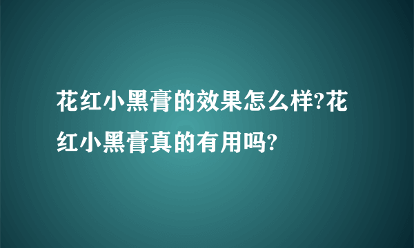 花红小黑膏的效果怎么样?花红小黑膏真的有用吗?