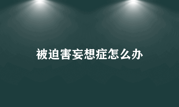 被迫害妄想症怎么办