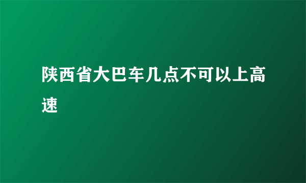 陕西省大巴车几点不可以上高速