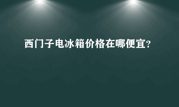 西门子电冰箱价格在哪便宜？