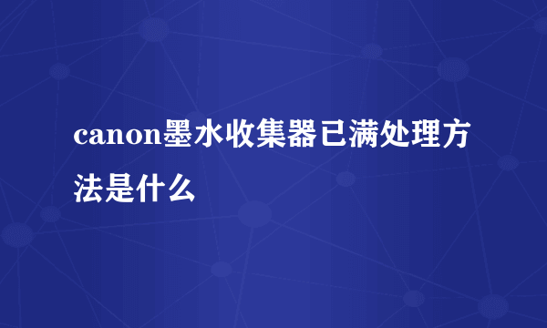 canon墨水收集器已满处理方法是什么