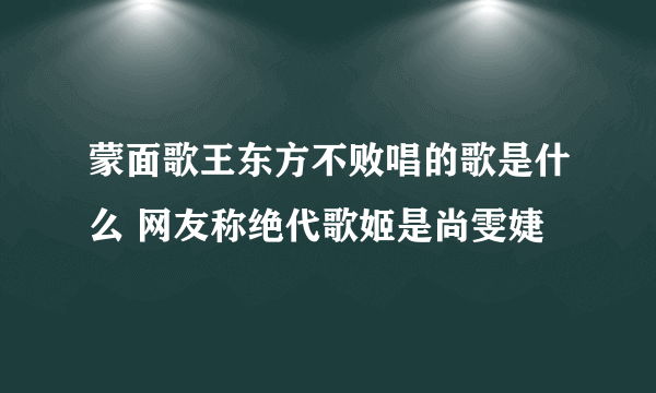 蒙面歌王东方不败唱的歌是什么 网友称绝代歌姬是尚雯婕