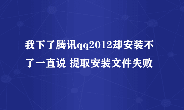 我下了腾讯qq2012却安装不了一直说 提取安装文件失败