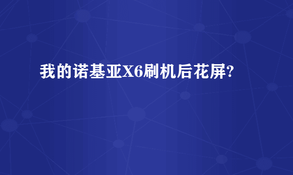 我的诺基亚X6刷机后花屏?