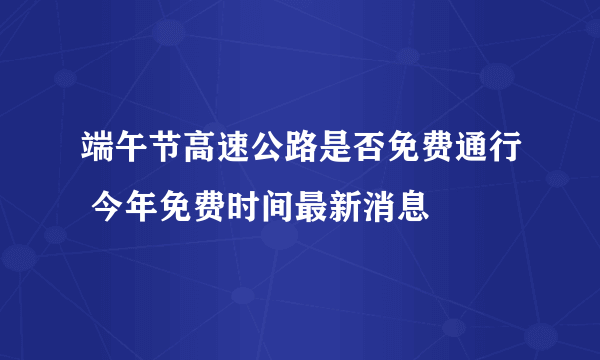 端午节高速公路是否免费通行 今年免费时间最新消息