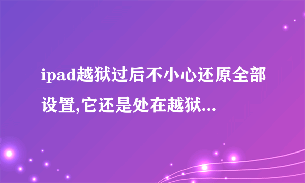 ipad越狱过后不小心还原全部设置,它还是处在越狱状态吗?