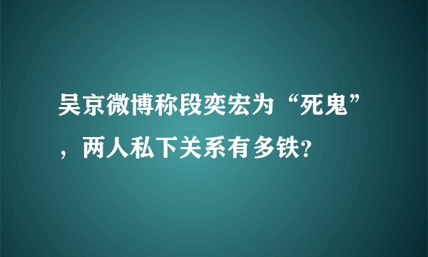 吴京微博称段奕宏为“死鬼”，两人私下关系有多铁？