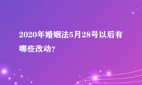 2020年婚姻法5月28号以后有哪些改动？