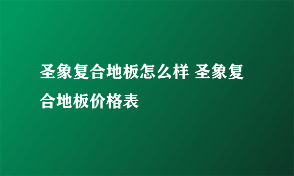 圣象复合地板怎么样 圣象复合地板价格表