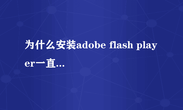 为什么安装adobe flash player一直显示注册失败?