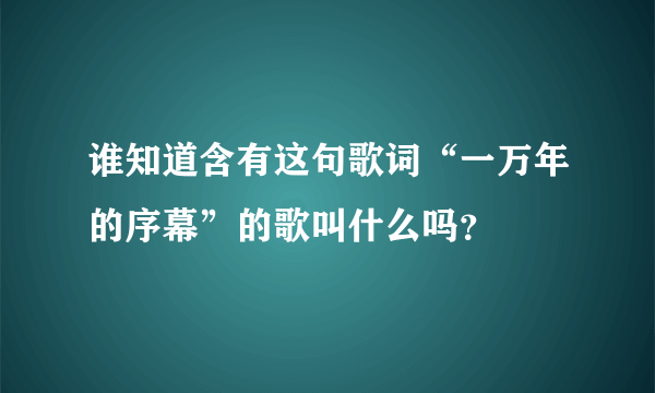 谁知道含有这句歌词“一万年的序幕”的歌叫什么吗？