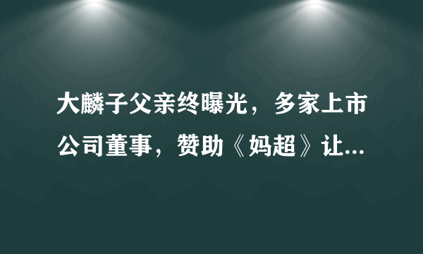 大麟子父亲终曝光，多家上市公司董事，赞助《妈超》让邓莎上节目