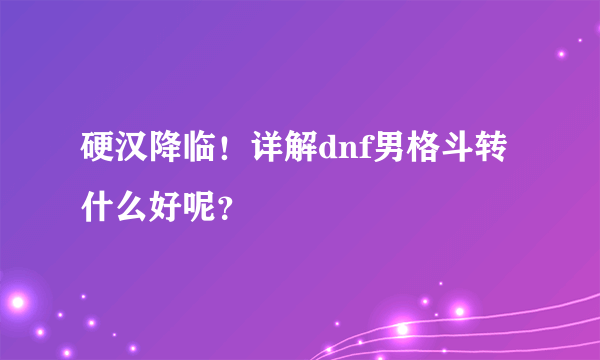 硬汉降临！详解dnf男格斗转什么好呢？