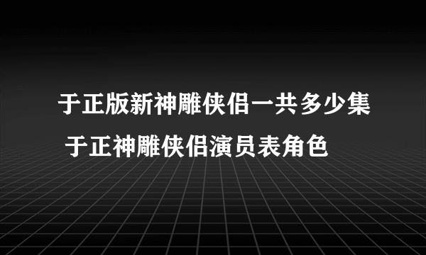 于正版新神雕侠侣一共多少集 于正神雕侠侣演员表角色