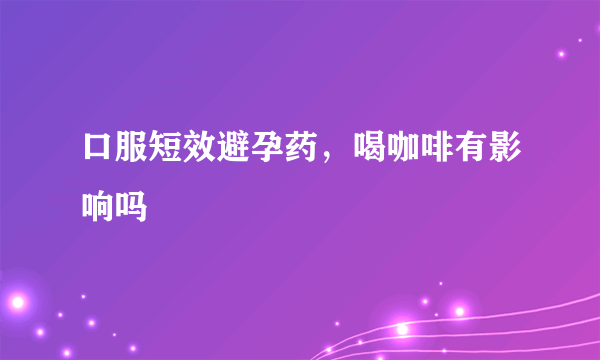 口服短效避孕药，喝咖啡有影响吗