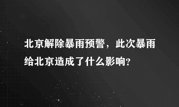 北京解除暴雨预警，此次暴雨给北京造成了什么影响？