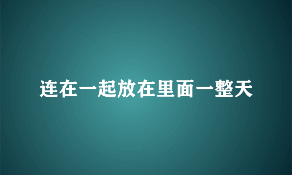 连在一起放在里面一整天