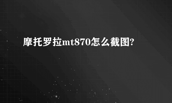 摩托罗拉mt870怎么截图?