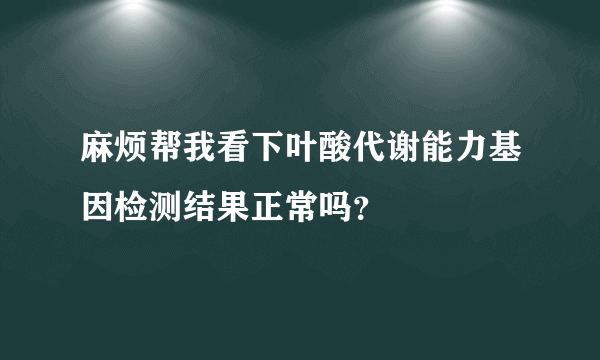 麻烦帮我看下叶酸代谢能力基因检测结果正常吗？