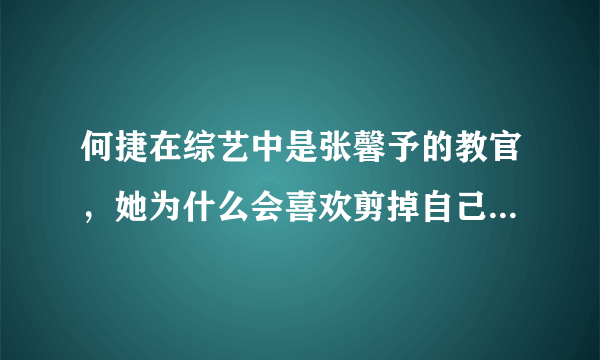 何捷在综艺中是张馨予的教官，她为什么会喜欢剪掉自己头发又严苛的何捷？