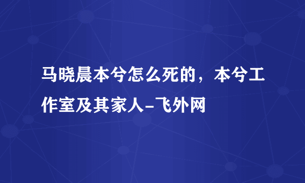 马晓晨本兮怎么死的，本兮工作室及其家人-飞外网