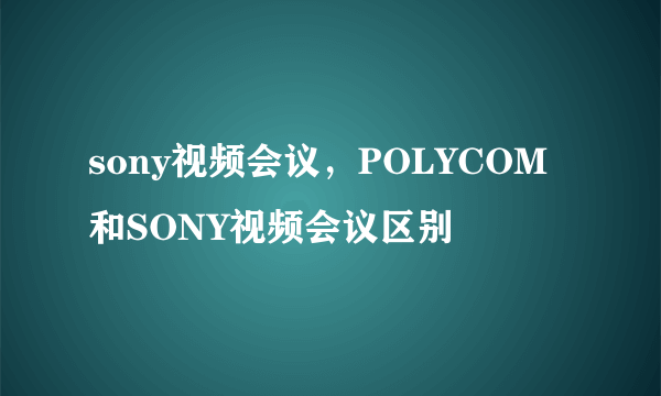 sony视频会议，POLYCOM和SONY视频会议区别