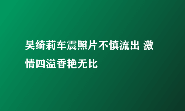 吴绮莉车震照片不慎流出 激情四溢香艳无比