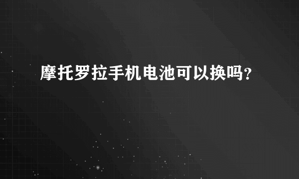 摩托罗拉手机电池可以换吗？