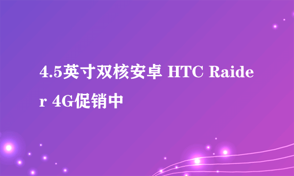 4.5英寸双核安卓 HTC Raider 4G促销中