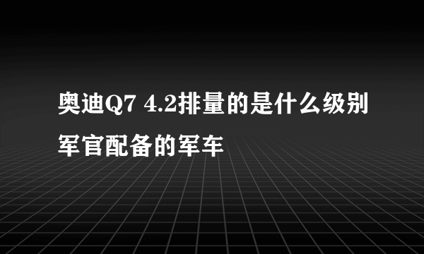 奥迪Q7 4.2排量的是什么级别军官配备的军车