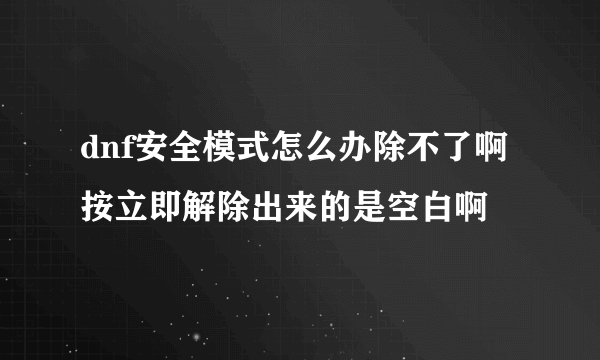 dnf安全模式怎么办除不了啊 按立即解除出来的是空白啊