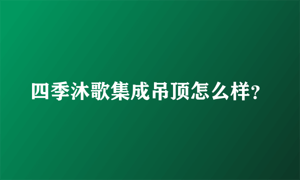 四季沐歌集成吊顶怎么样？